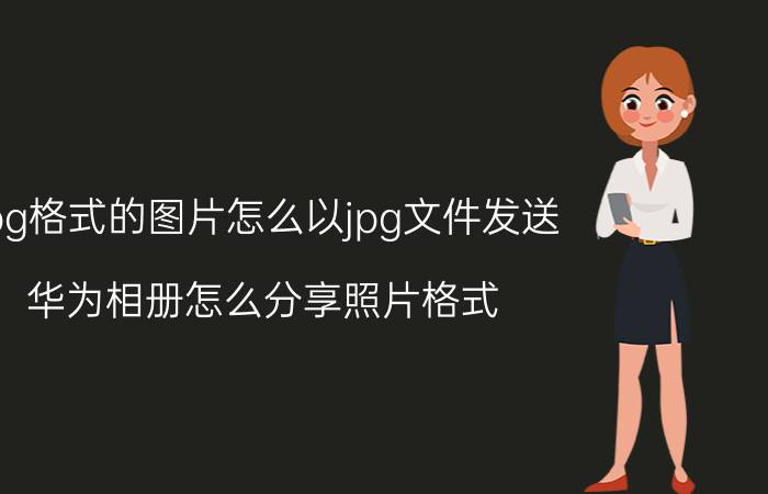 jpg格式的图片怎么以jpg文件发送 华为相册怎么分享照片格式？